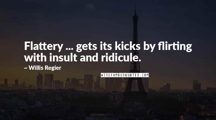 Willis Regier Quotes: Flattery ... gets its kicks by flirting with insult and ridicule.