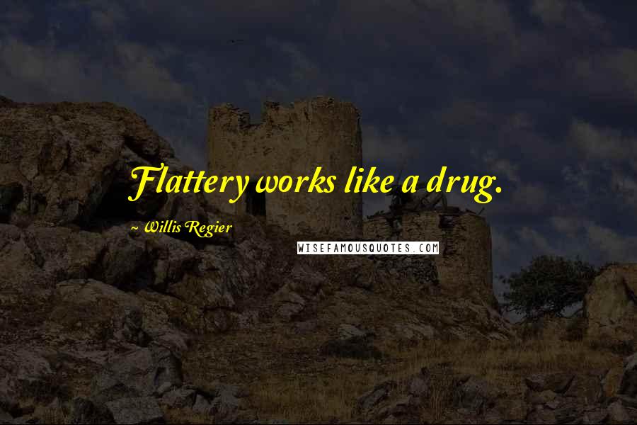Willis Regier Quotes: Flattery works like a drug.