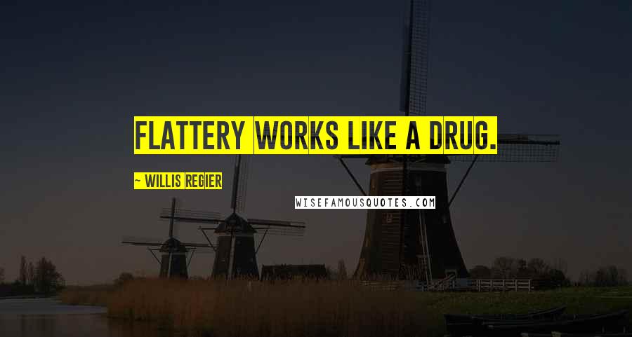 Willis Regier Quotes: Flattery works like a drug.