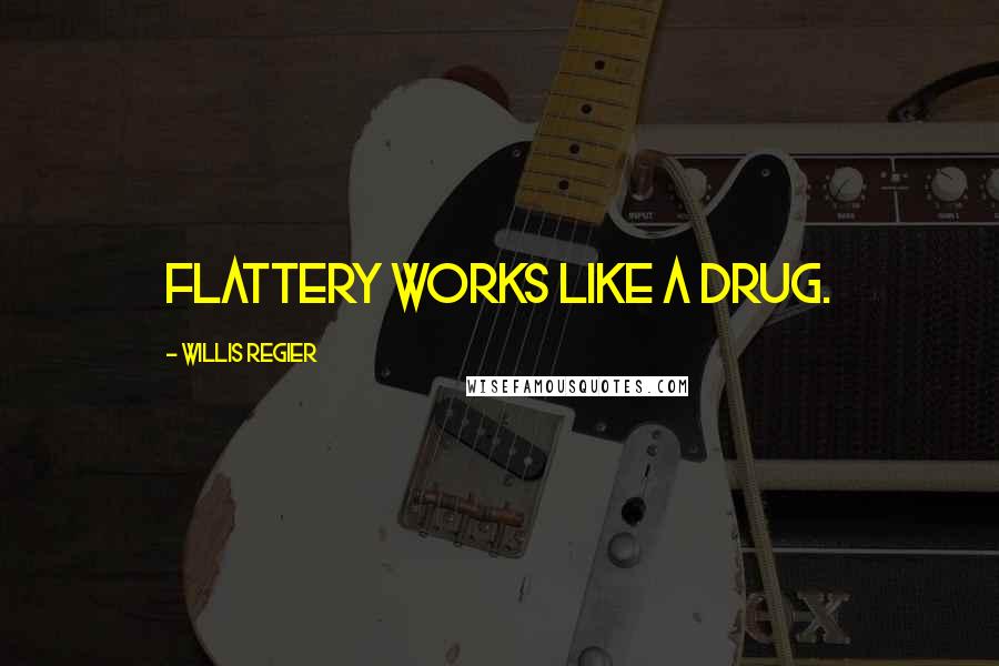 Willis Regier Quotes: Flattery works like a drug.