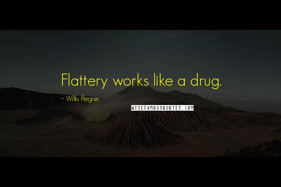 Willis Regier Quotes: Flattery works like a drug.