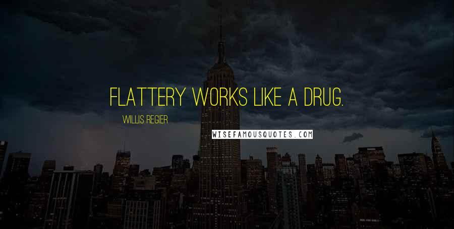 Willis Regier Quotes: Flattery works like a drug.