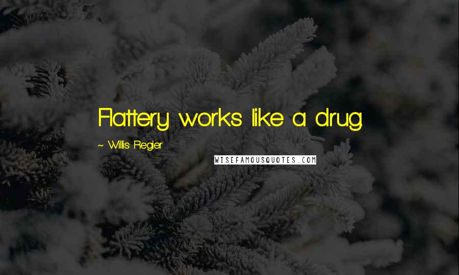Willis Regier Quotes: Flattery works like a drug.