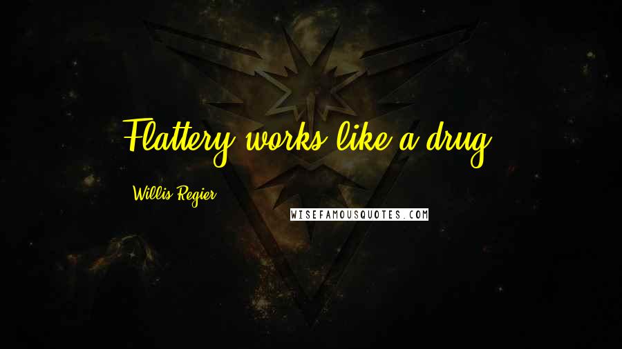Willis Regier Quotes: Flattery works like a drug.