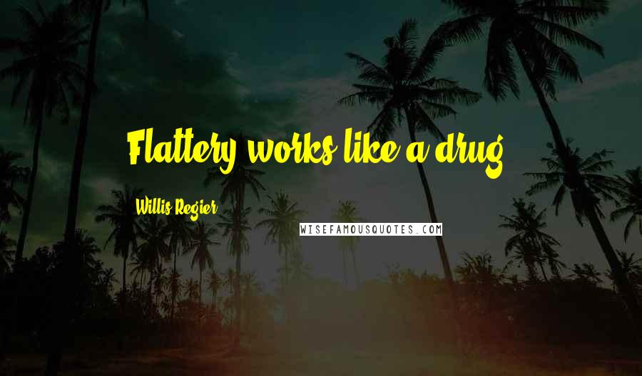 Willis Regier Quotes: Flattery works like a drug.