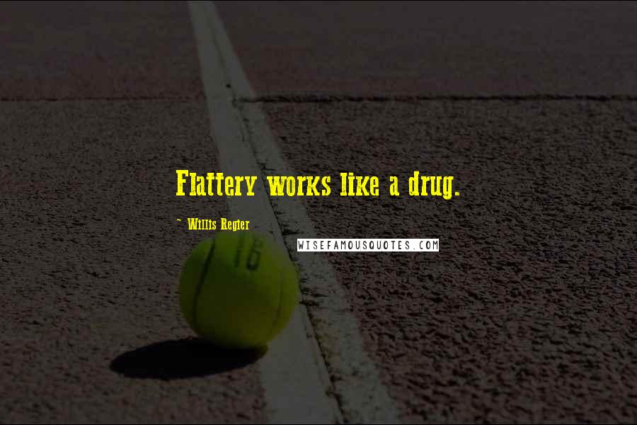 Willis Regier Quotes: Flattery works like a drug.
