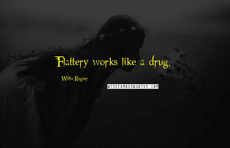 Willis Regier Quotes: Flattery works like a drug.