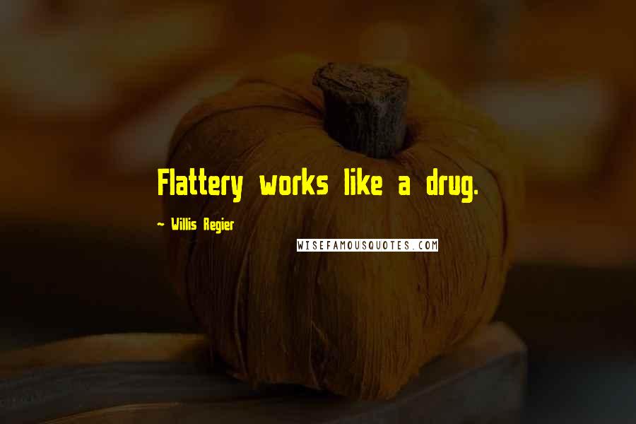 Willis Regier Quotes: Flattery works like a drug.