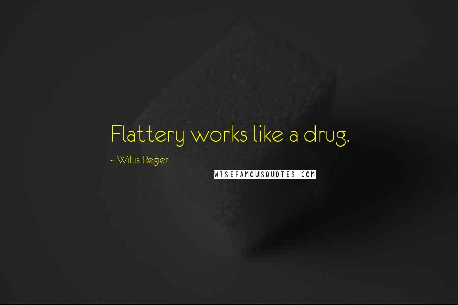 Willis Regier Quotes: Flattery works like a drug.