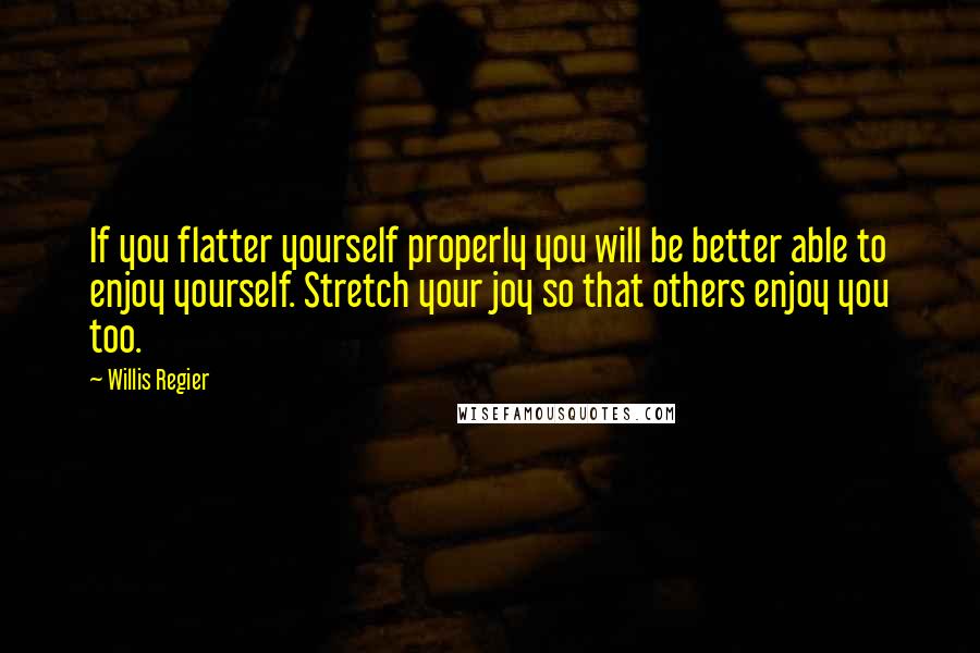 Willis Regier Quotes: If you flatter yourself properly you will be better able to enjoy yourself. Stretch your joy so that others enjoy you too.