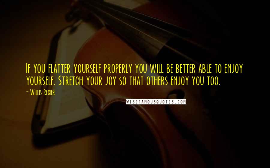 Willis Regier Quotes: If you flatter yourself properly you will be better able to enjoy yourself. Stretch your joy so that others enjoy you too.