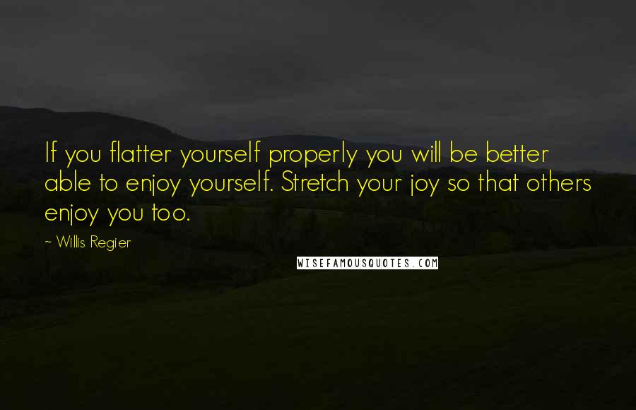 Willis Regier Quotes: If you flatter yourself properly you will be better able to enjoy yourself. Stretch your joy so that others enjoy you too.