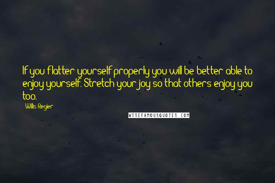 Willis Regier Quotes: If you flatter yourself properly you will be better able to enjoy yourself. Stretch your joy so that others enjoy you too.