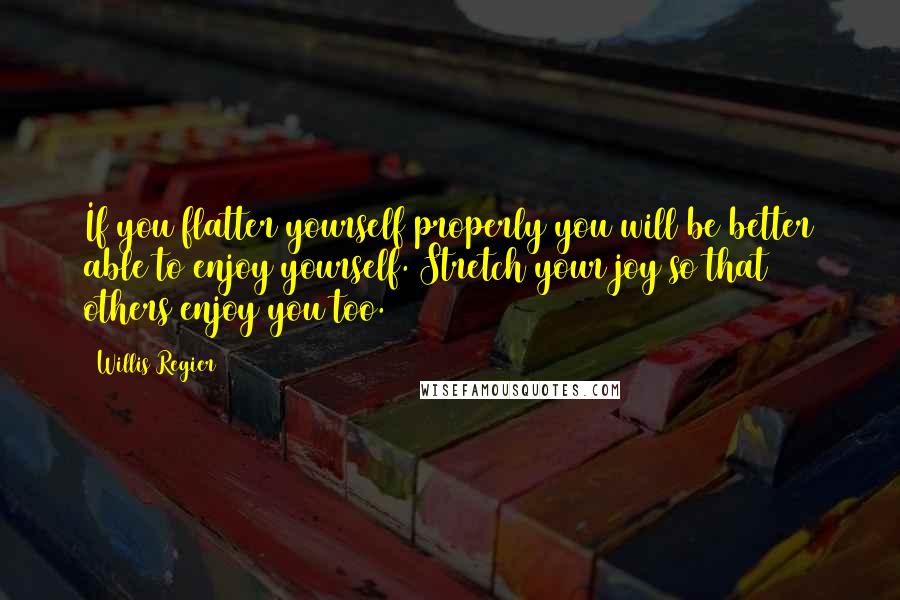 Willis Regier Quotes: If you flatter yourself properly you will be better able to enjoy yourself. Stretch your joy so that others enjoy you too.