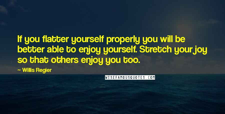 Willis Regier Quotes: If you flatter yourself properly you will be better able to enjoy yourself. Stretch your joy so that others enjoy you too.