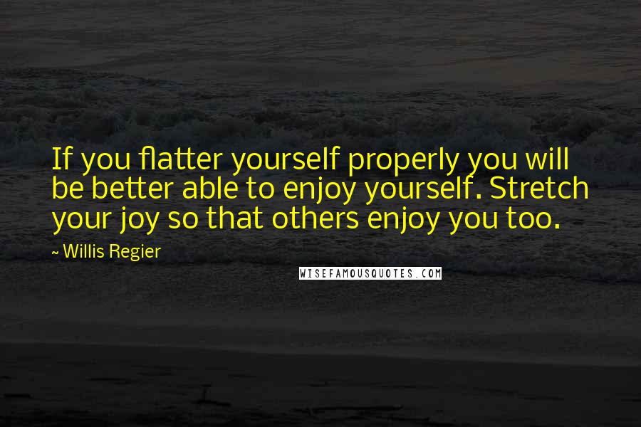 Willis Regier Quotes: If you flatter yourself properly you will be better able to enjoy yourself. Stretch your joy so that others enjoy you too.