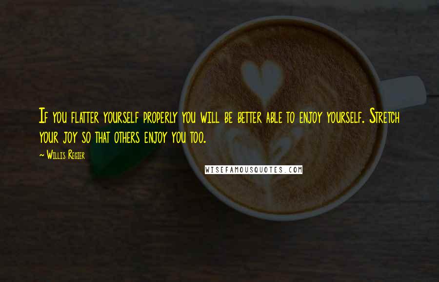 Willis Regier Quotes: If you flatter yourself properly you will be better able to enjoy yourself. Stretch your joy so that others enjoy you too.