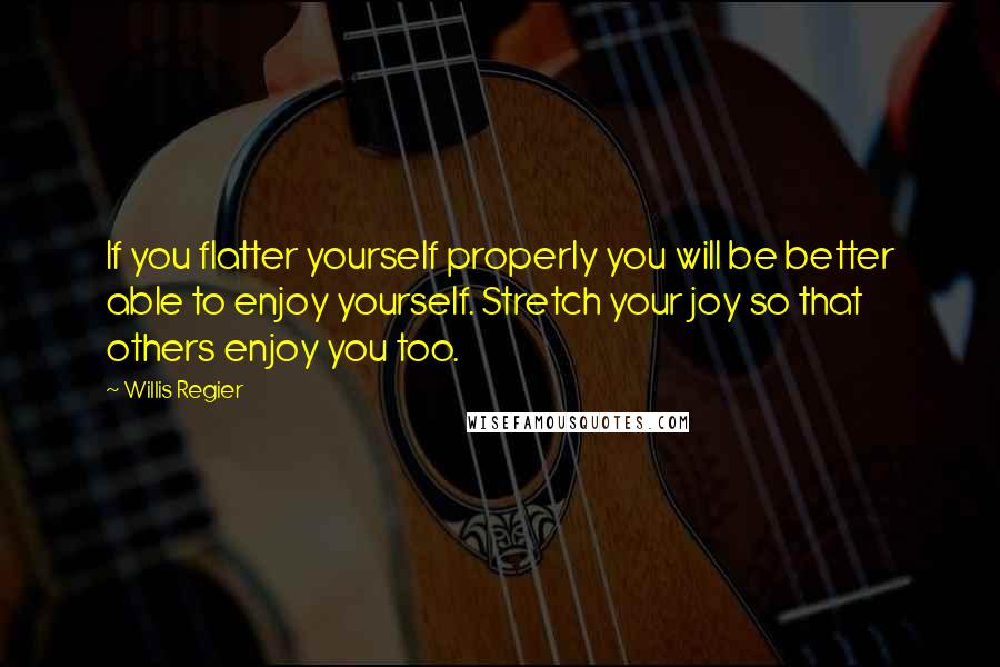 Willis Regier Quotes: If you flatter yourself properly you will be better able to enjoy yourself. Stretch your joy so that others enjoy you too.