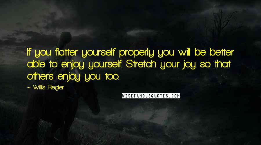 Willis Regier Quotes: If you flatter yourself properly you will be better able to enjoy yourself. Stretch your joy so that others enjoy you too.