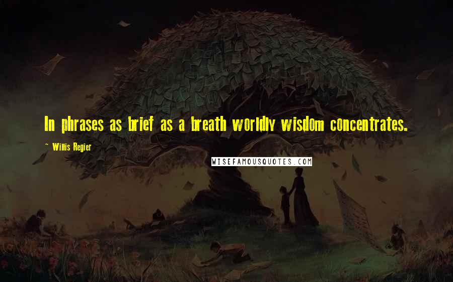 Willis Regier Quotes: In phrases as brief as a breath worldly wisdom concentrates.