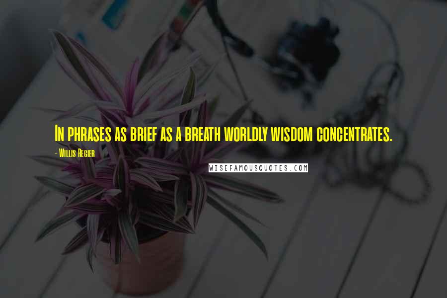 Willis Regier Quotes: In phrases as brief as a breath worldly wisdom concentrates.