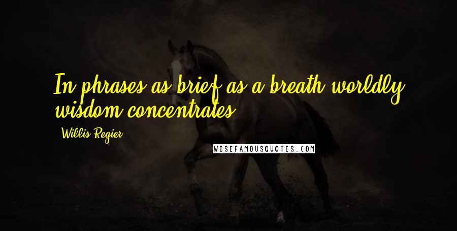 Willis Regier Quotes: In phrases as brief as a breath worldly wisdom concentrates.