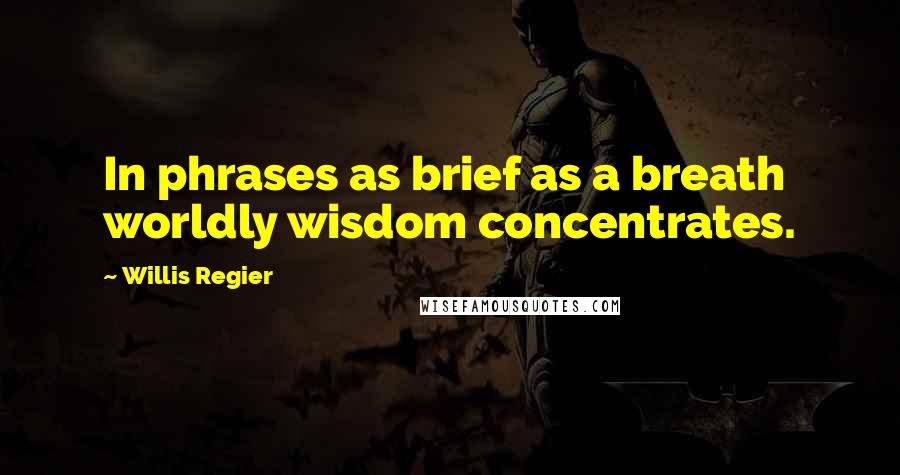 Willis Regier Quotes: In phrases as brief as a breath worldly wisdom concentrates.