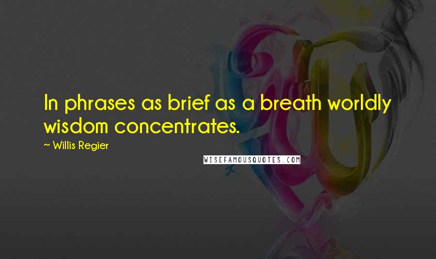 Willis Regier Quotes: In phrases as brief as a breath worldly wisdom concentrates.