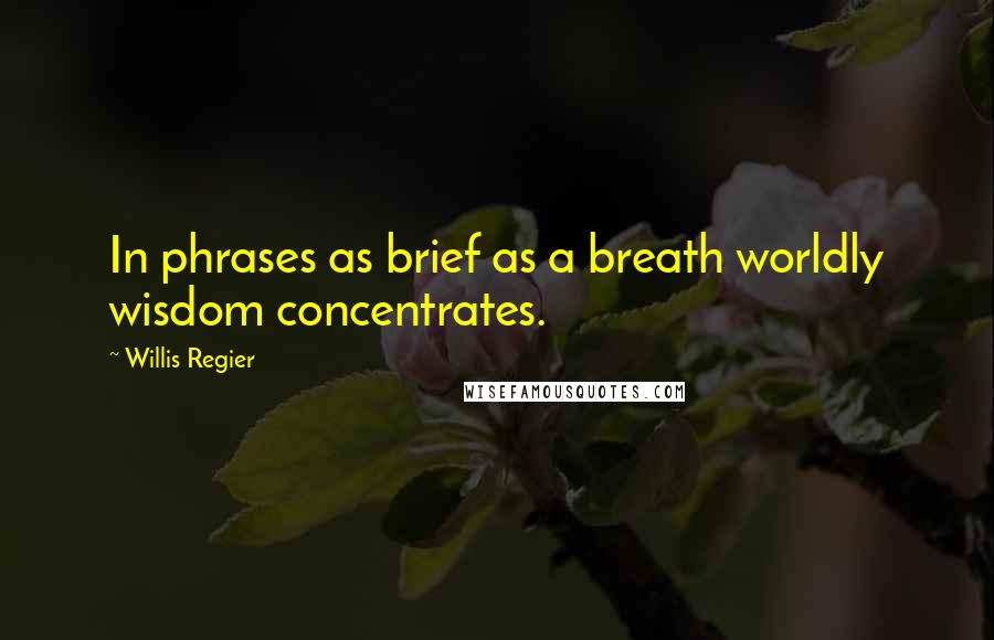 Willis Regier Quotes: In phrases as brief as a breath worldly wisdom concentrates.