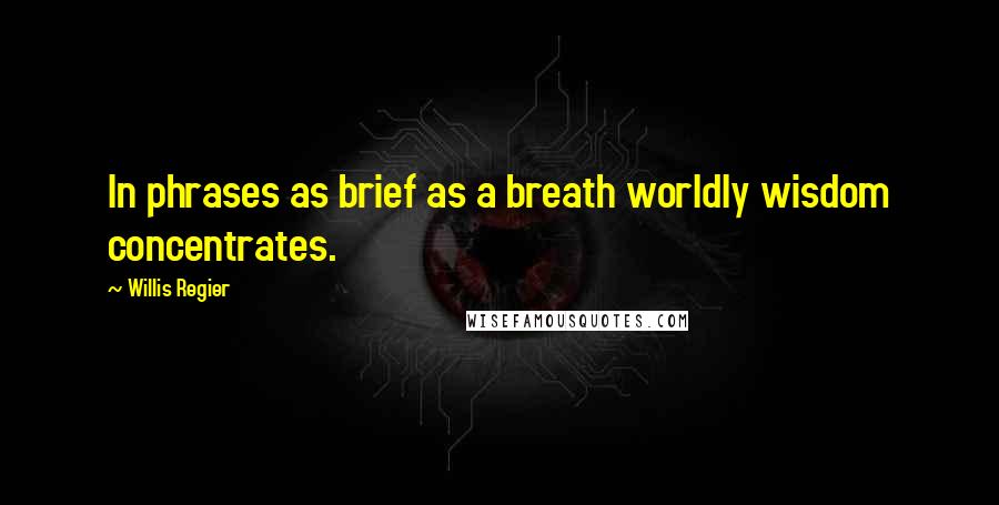 Willis Regier Quotes: In phrases as brief as a breath worldly wisdom concentrates.