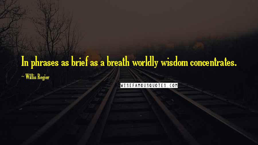 Willis Regier Quotes: In phrases as brief as a breath worldly wisdom concentrates.