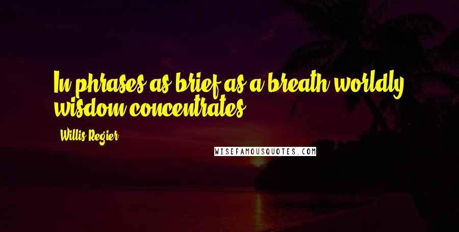 Willis Regier Quotes: In phrases as brief as a breath worldly wisdom concentrates.