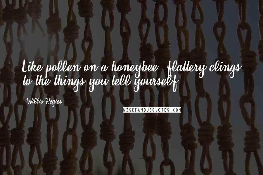 Willis Regier Quotes: Like pollen on a honeybee, flattery clings to the things you tell yourself.