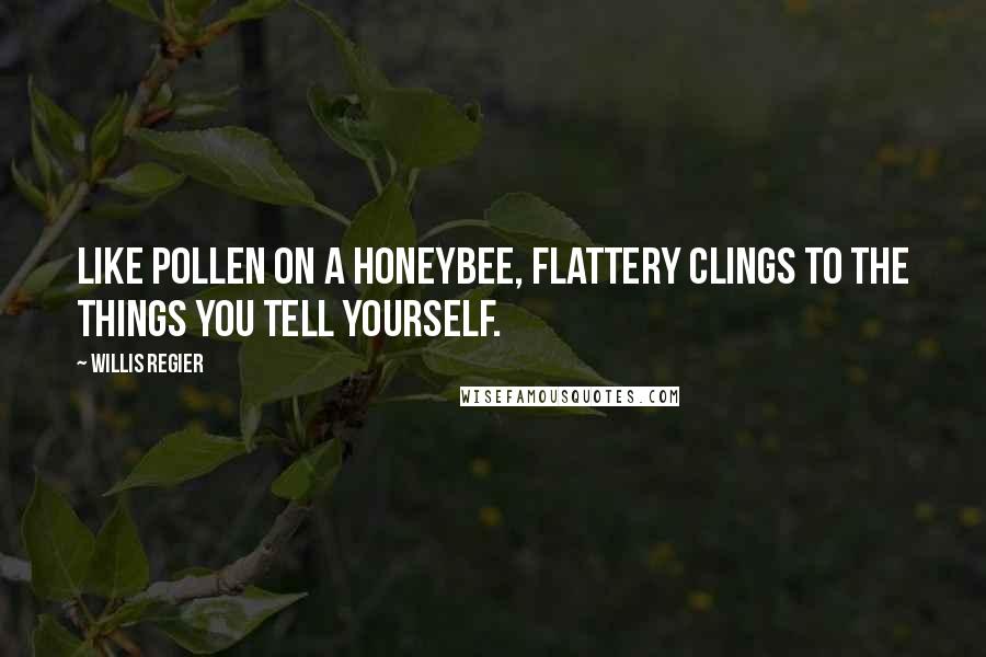 Willis Regier Quotes: Like pollen on a honeybee, flattery clings to the things you tell yourself.