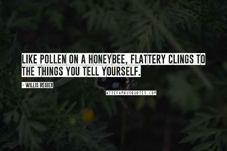 Willis Regier Quotes: Like pollen on a honeybee, flattery clings to the things you tell yourself.