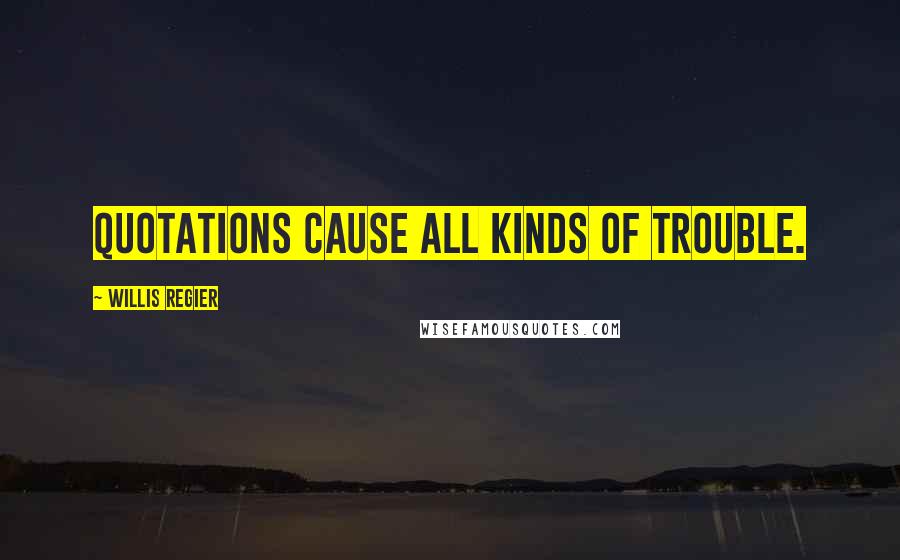 Willis Regier Quotes: Quotations cause all kinds of trouble.