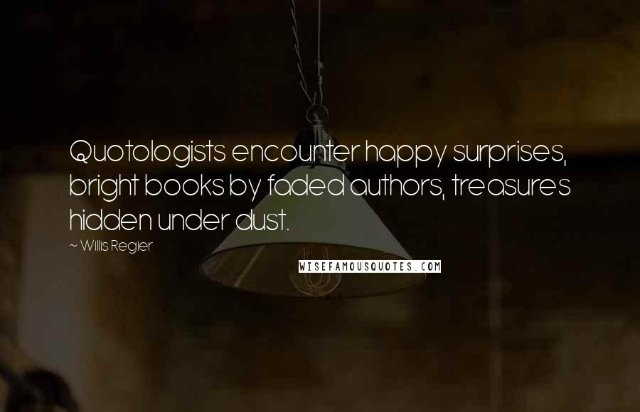 Willis Regier Quotes: Quotologists encounter happy surprises, bright books by faded authors, treasures hidden under dust.