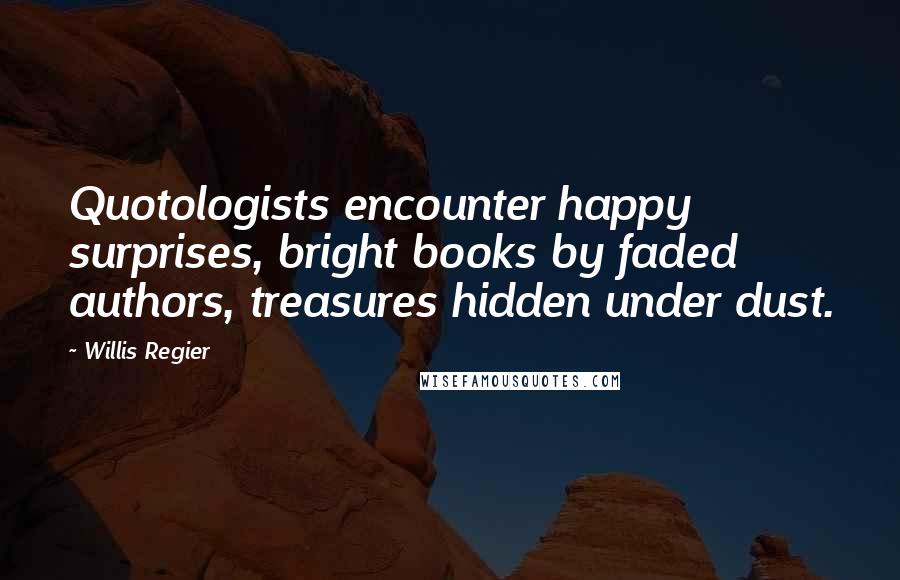 Willis Regier Quotes: Quotologists encounter happy surprises, bright books by faded authors, treasures hidden under dust.