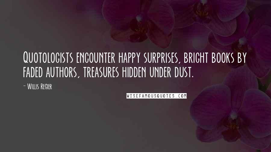 Willis Regier Quotes: Quotologists encounter happy surprises, bright books by faded authors, treasures hidden under dust.