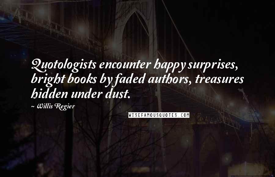 Willis Regier Quotes: Quotologists encounter happy surprises, bright books by faded authors, treasures hidden under dust.