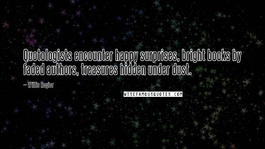 Willis Regier Quotes: Quotologists encounter happy surprises, bright books by faded authors, treasures hidden under dust.