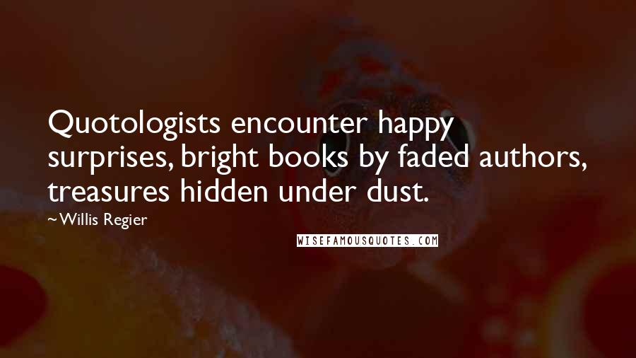 Willis Regier Quotes: Quotologists encounter happy surprises, bright books by faded authors, treasures hidden under dust.