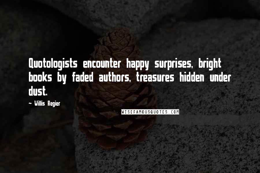 Willis Regier Quotes: Quotologists encounter happy surprises, bright books by faded authors, treasures hidden under dust.