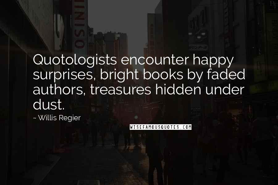 Willis Regier Quotes: Quotologists encounter happy surprises, bright books by faded authors, treasures hidden under dust.