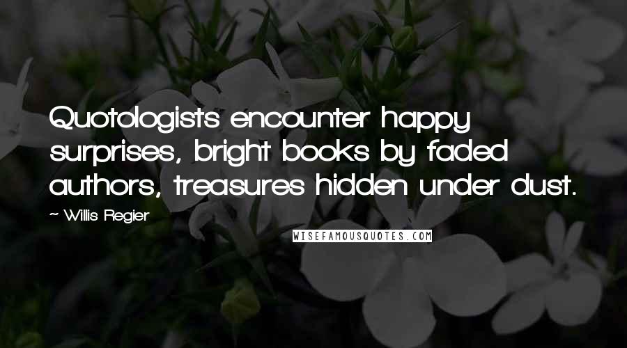 Willis Regier Quotes: Quotologists encounter happy surprises, bright books by faded authors, treasures hidden under dust.