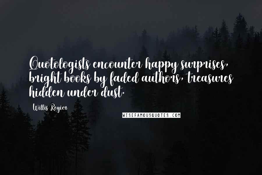 Willis Regier Quotes: Quotologists encounter happy surprises, bright books by faded authors, treasures hidden under dust.