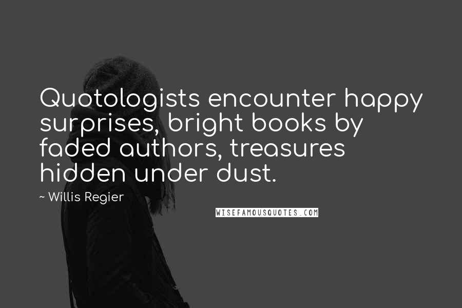 Willis Regier Quotes: Quotologists encounter happy surprises, bright books by faded authors, treasures hidden under dust.