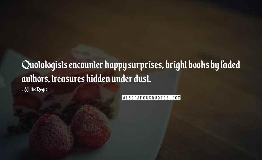 Willis Regier Quotes: Quotologists encounter happy surprises, bright books by faded authors, treasures hidden under dust.