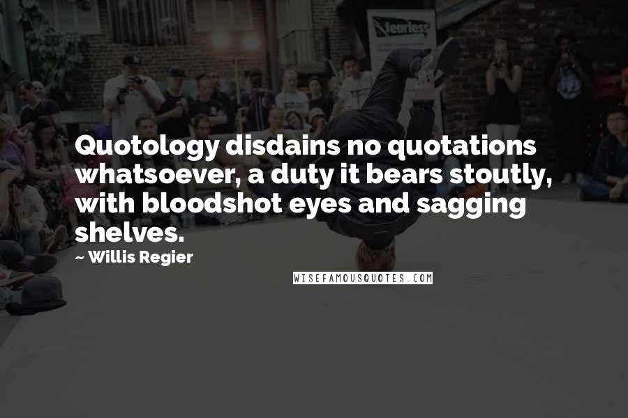 Willis Regier Quotes: Quotology disdains no quotations whatsoever, a duty it bears stoutly, with bloodshot eyes and sagging shelves.