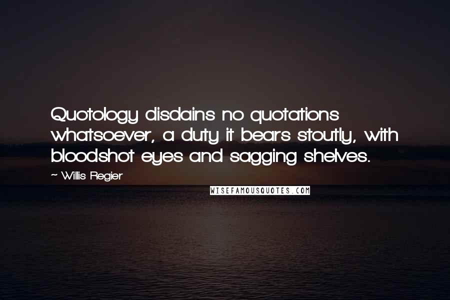 Willis Regier Quotes: Quotology disdains no quotations whatsoever, a duty it bears stoutly, with bloodshot eyes and sagging shelves.